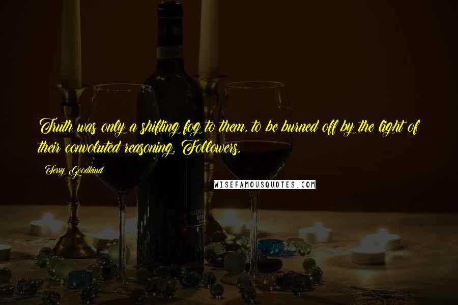 Terry Goodkind Quotes: Truth was only a shifting fog to them, to be burned off by the light of their convoluted reasoning. Followers,