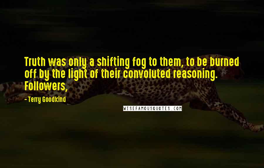 Terry Goodkind Quotes: Truth was only a shifting fog to them, to be burned off by the light of their convoluted reasoning. Followers,