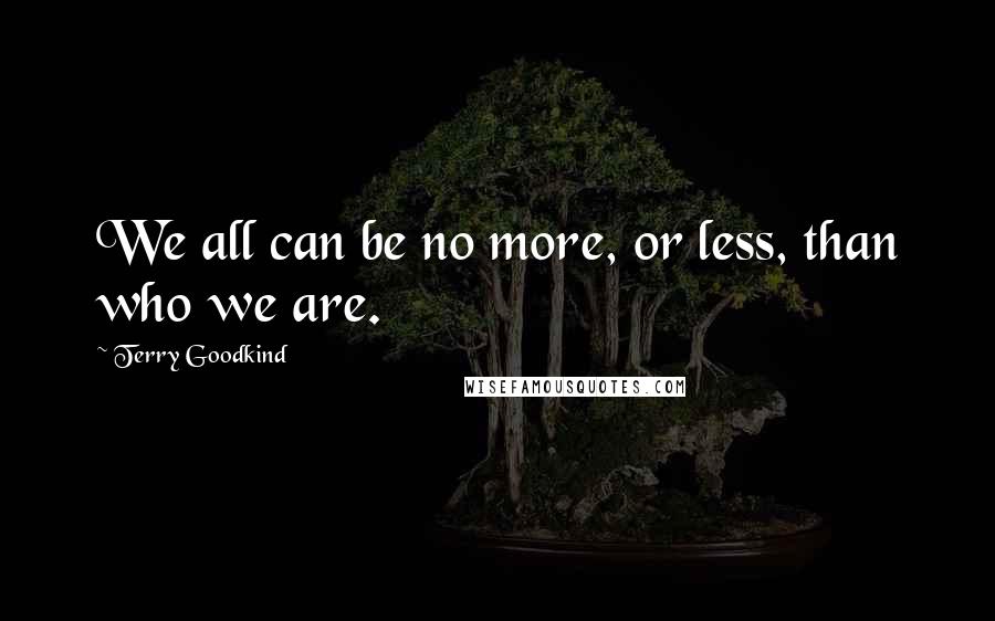 Terry Goodkind Quotes: We all can be no more, or less, than who we are.