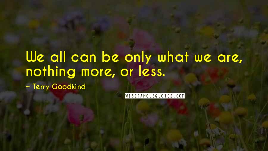 Terry Goodkind Quotes: We all can be only what we are, nothing more, or less.