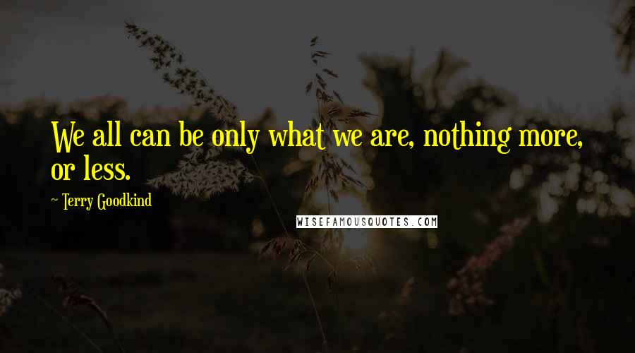 Terry Goodkind Quotes: We all can be only what we are, nothing more, or less.