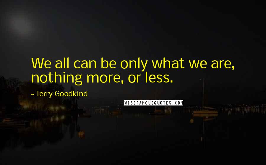 Terry Goodkind Quotes: We all can be only what we are, nothing more, or less.