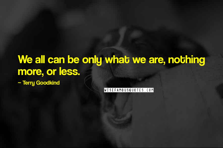 Terry Goodkind Quotes: We all can be only what we are, nothing more, or less.