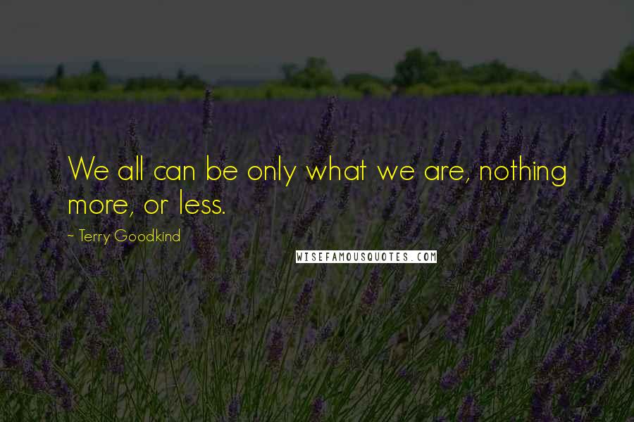 Terry Goodkind Quotes: We all can be only what we are, nothing more, or less.