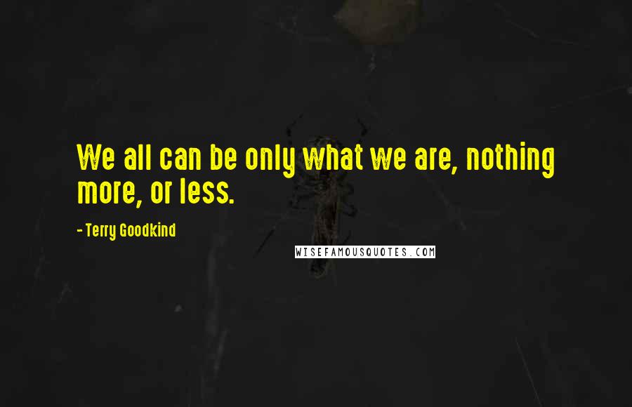 Terry Goodkind Quotes: We all can be only what we are, nothing more, or less.