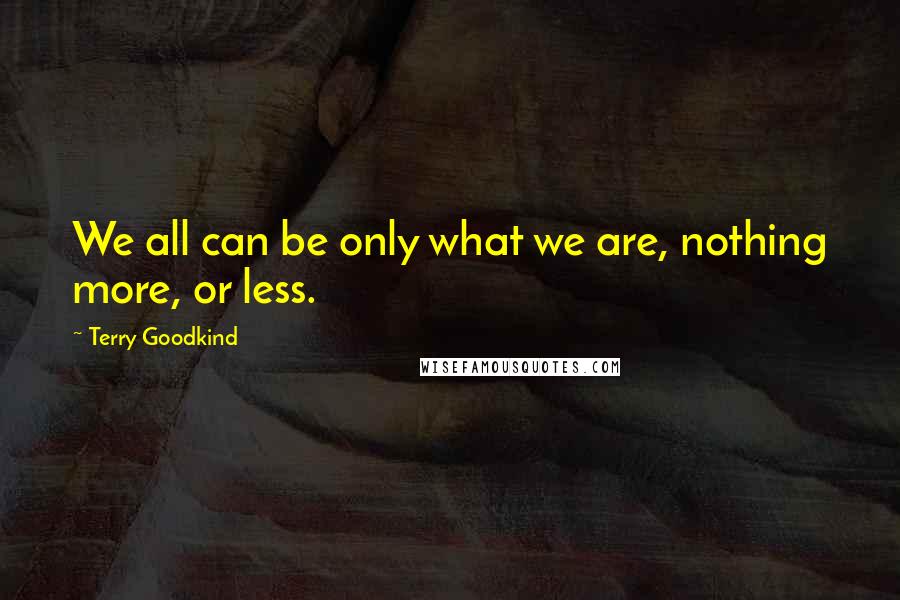 Terry Goodkind Quotes: We all can be only what we are, nothing more, or less.