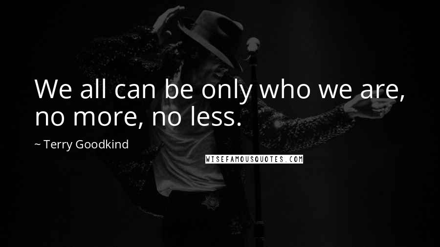 Terry Goodkind Quotes: We all can be only who we are, no more, no less.