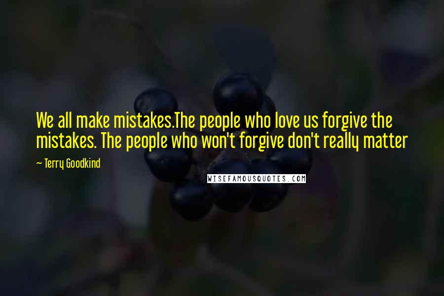 Terry Goodkind Quotes: We all make mistakes.The people who love us forgive the mistakes. The people who won't forgive don't really matter