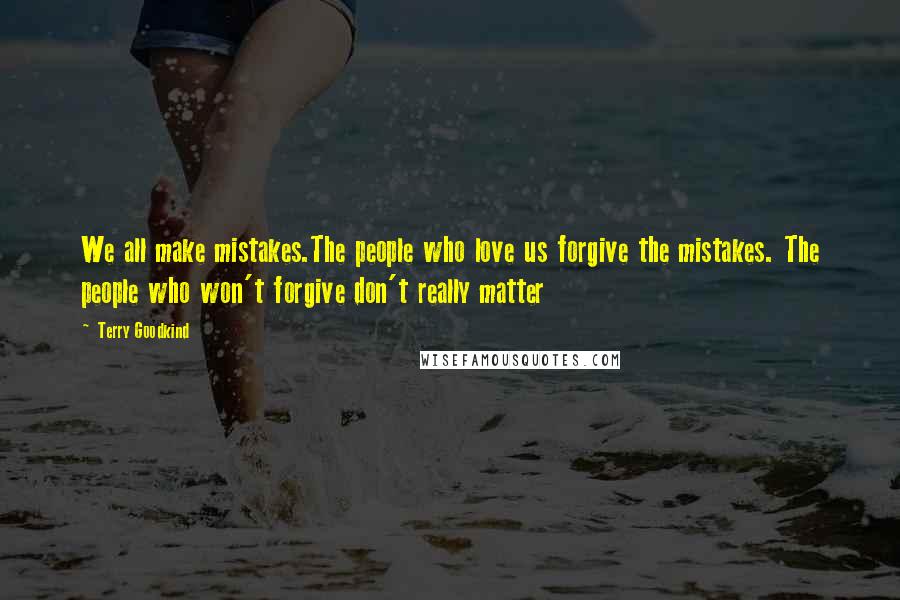 Terry Goodkind Quotes: We all make mistakes.The people who love us forgive the mistakes. The people who won't forgive don't really matter