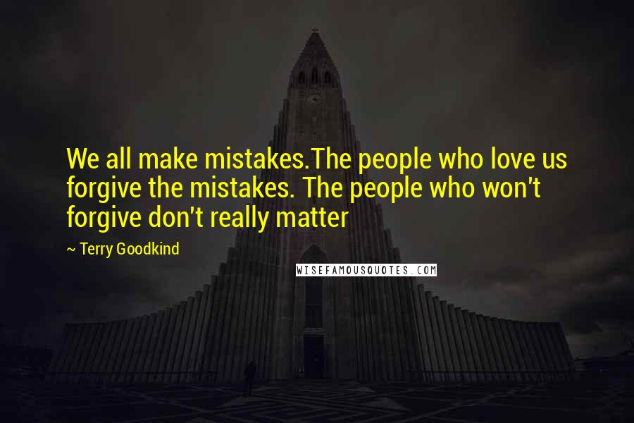 Terry Goodkind Quotes: We all make mistakes.The people who love us forgive the mistakes. The people who won't forgive don't really matter
