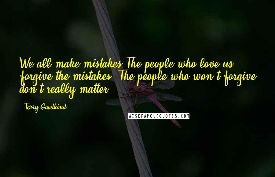 Terry Goodkind Quotes: We all make mistakes.The people who love us forgive the mistakes. The people who won't forgive don't really matter