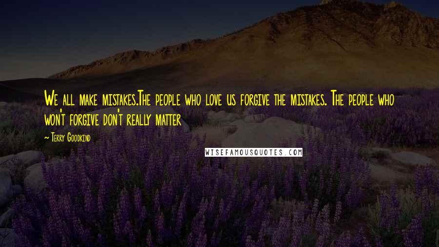 Terry Goodkind Quotes: We all make mistakes.The people who love us forgive the mistakes. The people who won't forgive don't really matter