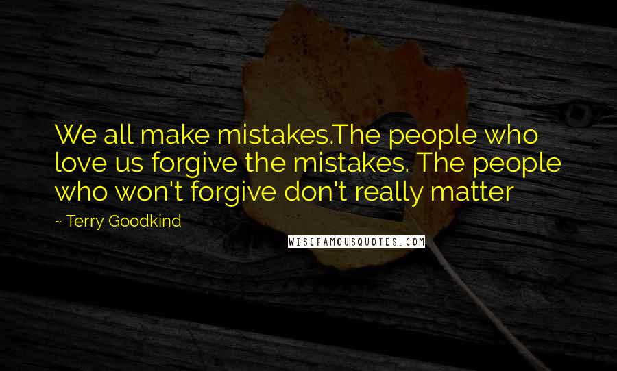 Terry Goodkind Quotes: We all make mistakes.The people who love us forgive the mistakes. The people who won't forgive don't really matter