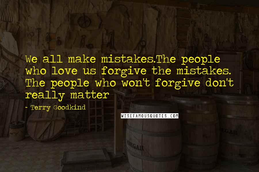 Terry Goodkind Quotes: We all make mistakes.The people who love us forgive the mistakes. The people who won't forgive don't really matter