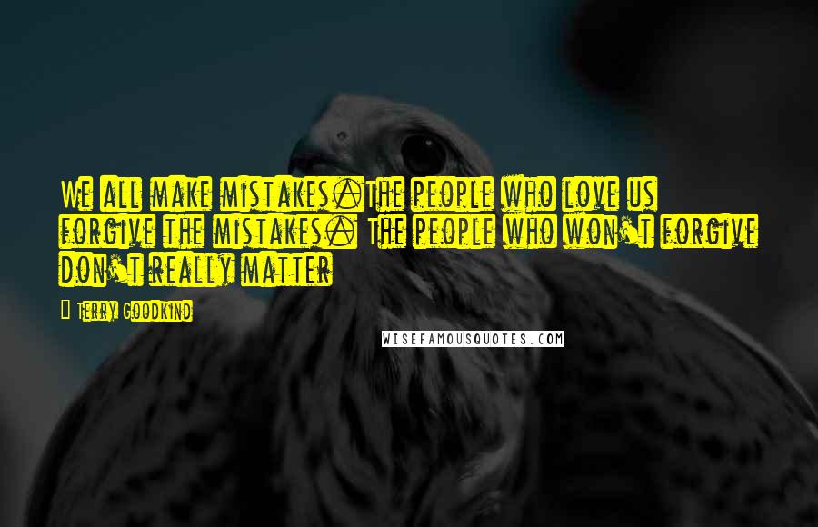 Terry Goodkind Quotes: We all make mistakes.The people who love us forgive the mistakes. The people who won't forgive don't really matter