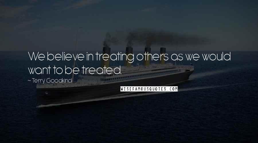 Terry Goodkind Quotes: We believe in treating others as we would want to be treated.