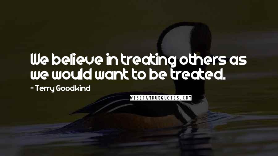 Terry Goodkind Quotes: We believe in treating others as we would want to be treated.