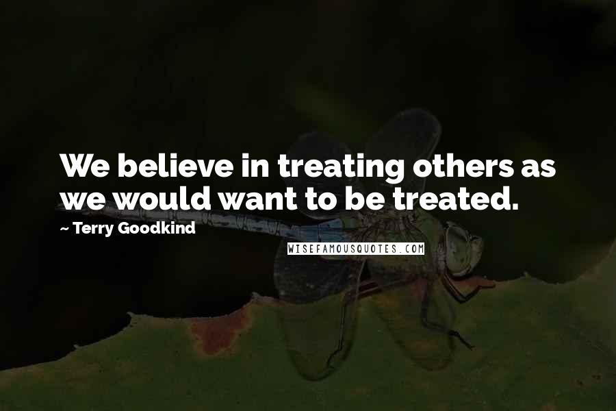 Terry Goodkind Quotes: We believe in treating others as we would want to be treated.