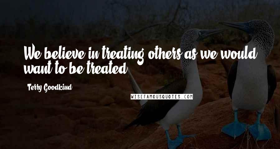 Terry Goodkind Quotes: We believe in treating others as we would want to be treated.