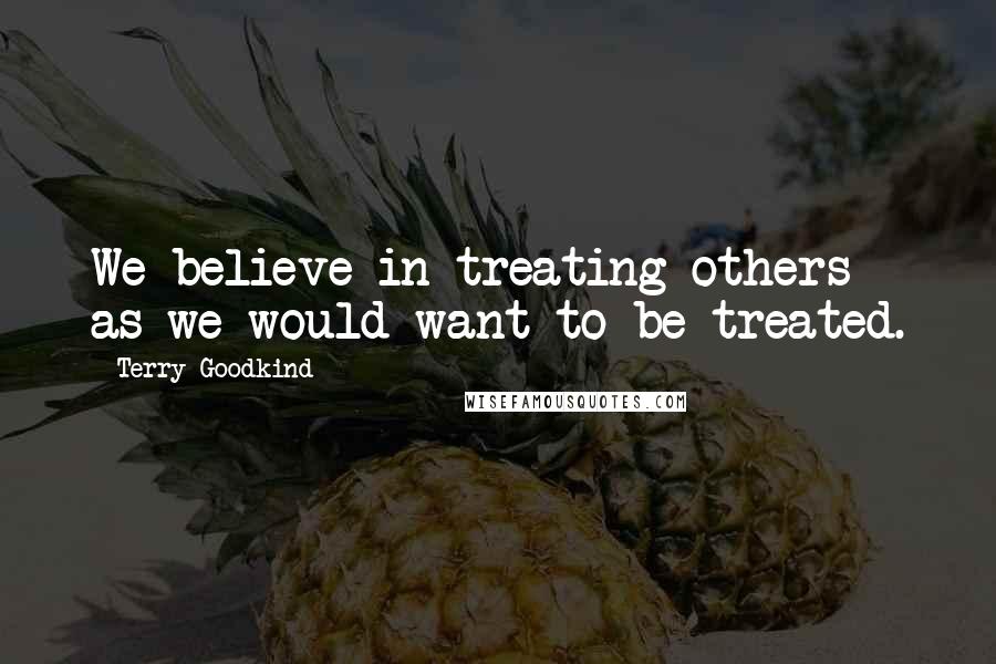 Terry Goodkind Quotes: We believe in treating others as we would want to be treated.