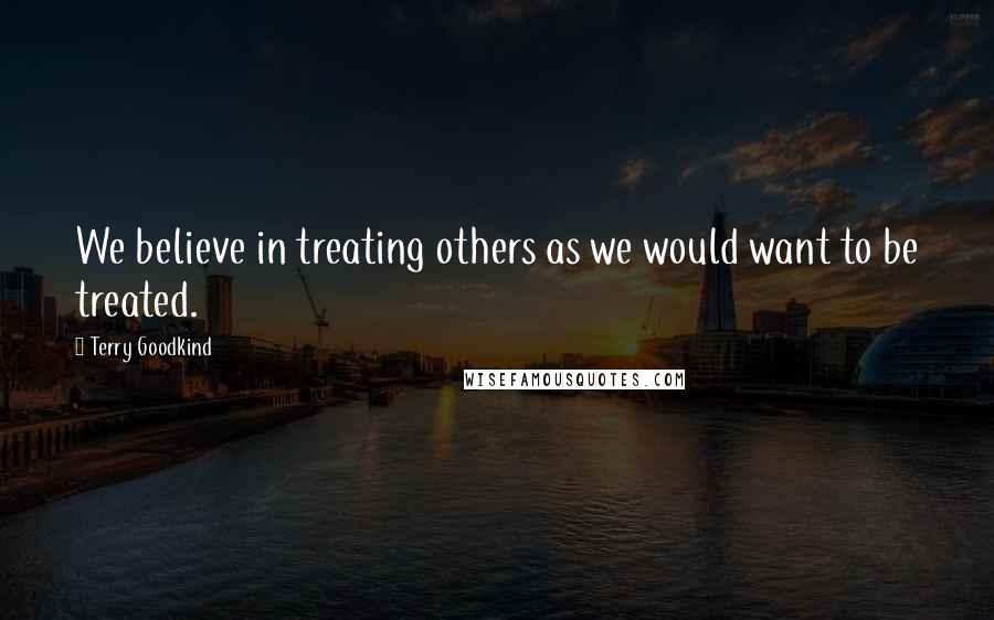 Terry Goodkind Quotes: We believe in treating others as we would want to be treated.