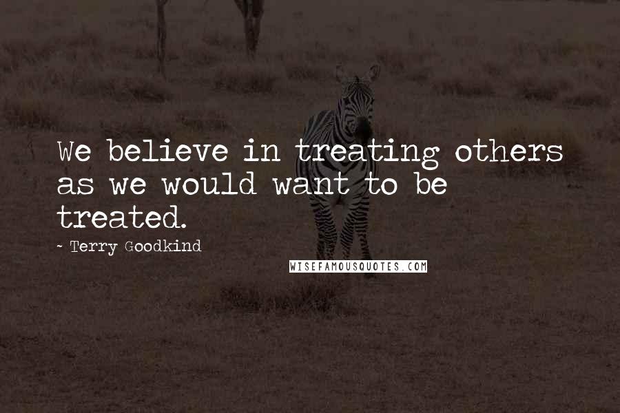 Terry Goodkind Quotes: We believe in treating others as we would want to be treated.