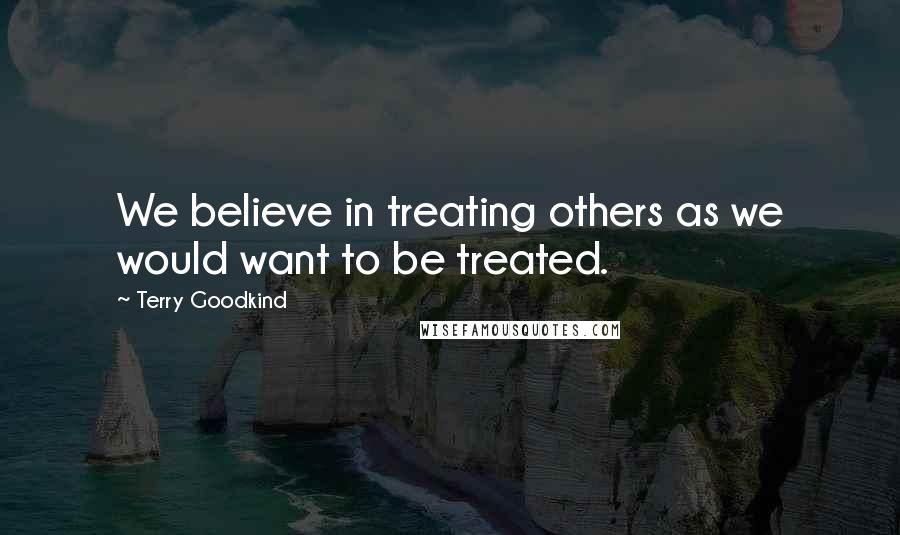 Terry Goodkind Quotes: We believe in treating others as we would want to be treated.