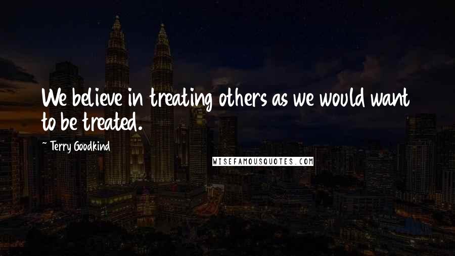 Terry Goodkind Quotes: We believe in treating others as we would want to be treated.