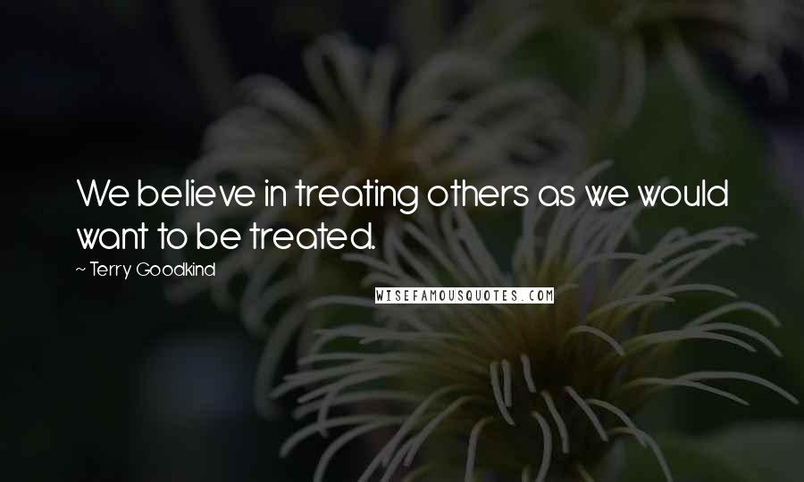 Terry Goodkind Quotes: We believe in treating others as we would want to be treated.