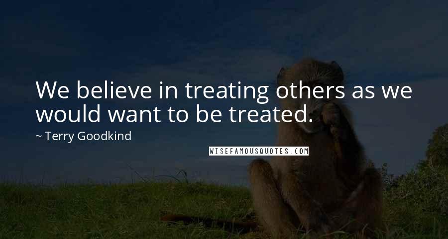 Terry Goodkind Quotes: We believe in treating others as we would want to be treated.