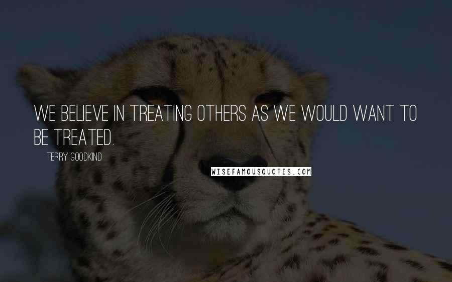 Terry Goodkind Quotes: We believe in treating others as we would want to be treated.