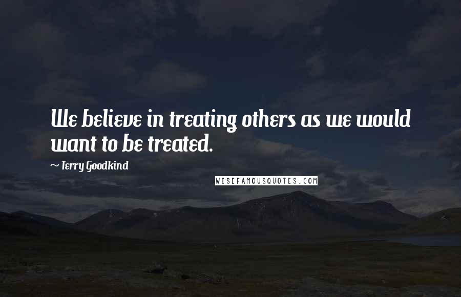 Terry Goodkind Quotes: We believe in treating others as we would want to be treated.