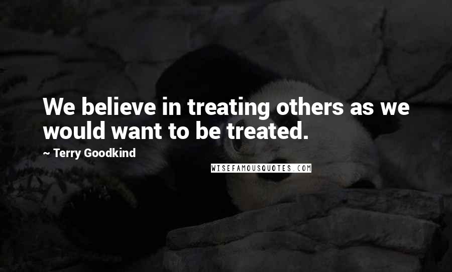 Terry Goodkind Quotes: We believe in treating others as we would want to be treated.