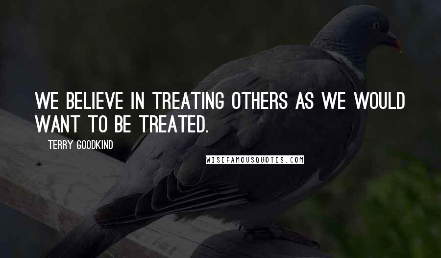 Terry Goodkind Quotes: We believe in treating others as we would want to be treated.