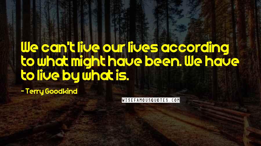 Terry Goodkind Quotes: We can't live our lives according to what might have been. We have to live by what is.