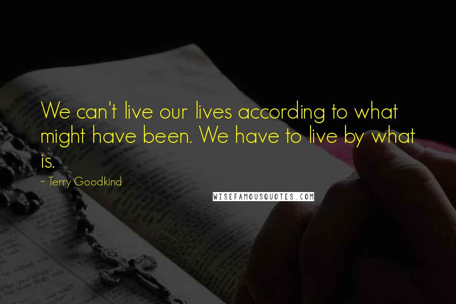 Terry Goodkind Quotes: We can't live our lives according to what might have been. We have to live by what is.