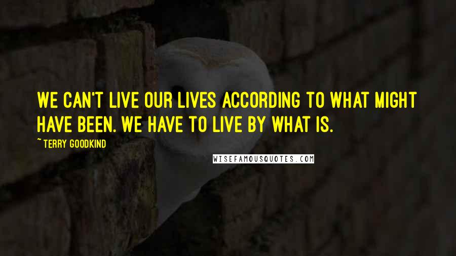 Terry Goodkind Quotes: We can't live our lives according to what might have been. We have to live by what is.