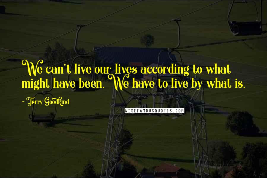 Terry Goodkind Quotes: We can't live our lives according to what might have been. We have to live by what is.