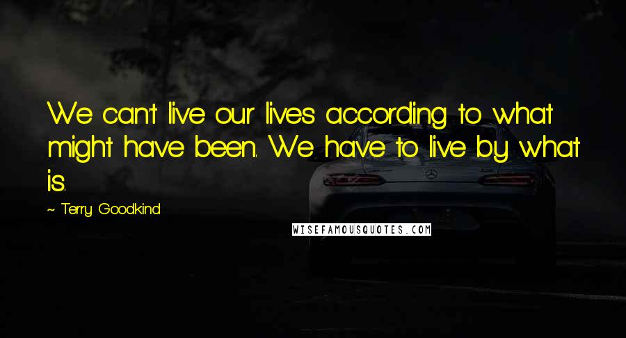 Terry Goodkind Quotes: We can't live our lives according to what might have been. We have to live by what is.