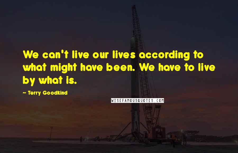 Terry Goodkind Quotes: We can't live our lives according to what might have been. We have to live by what is.