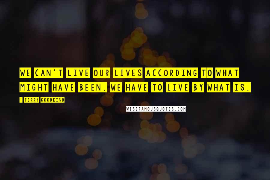 Terry Goodkind Quotes: We can't live our lives according to what might have been. We have to live by what is.