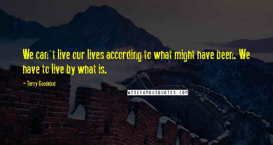 Terry Goodkind Quotes: We can't live our lives according to what might have been. We have to live by what is.