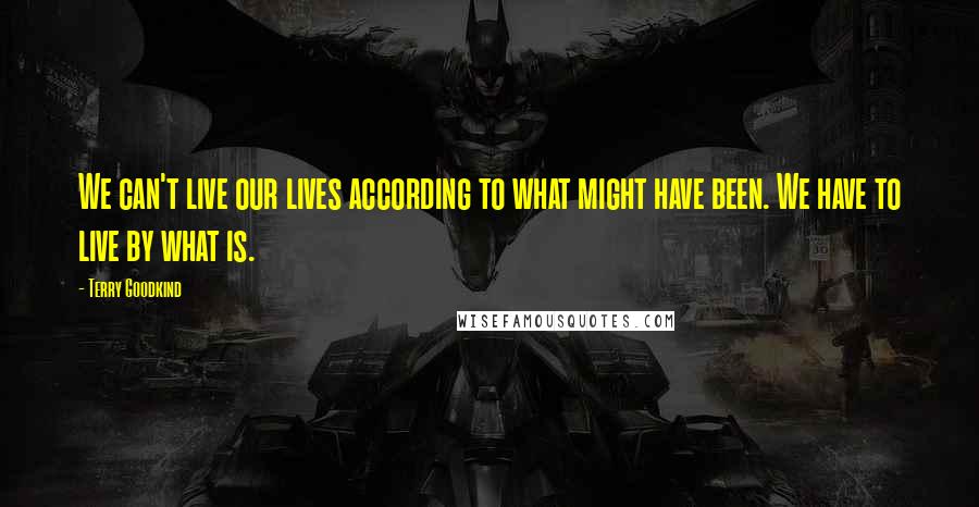 Terry Goodkind Quotes: We can't live our lives according to what might have been. We have to live by what is.