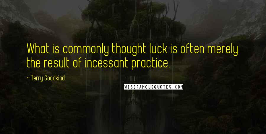 Terry Goodkind Quotes: What is commonly thought luck is often merely the result of incessant practice.