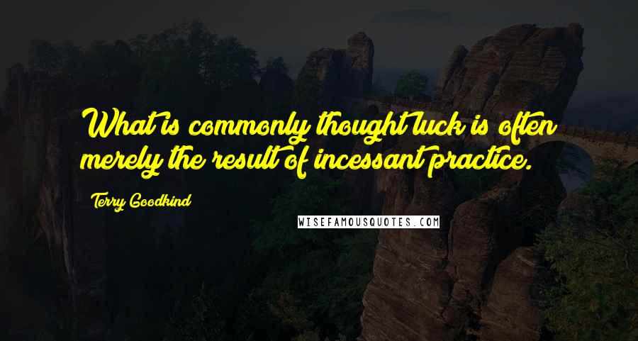 Terry Goodkind Quotes: What is commonly thought luck is often merely the result of incessant practice.