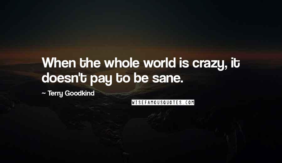 Terry Goodkind Quotes: When the whole world is crazy, it doesn't pay to be sane.