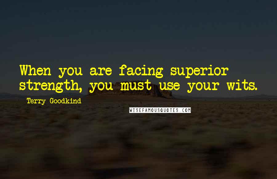 Terry Goodkind Quotes: When you are facing superior strength, you must use your wits.