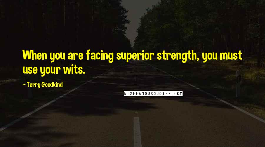 Terry Goodkind Quotes: When you are facing superior strength, you must use your wits.