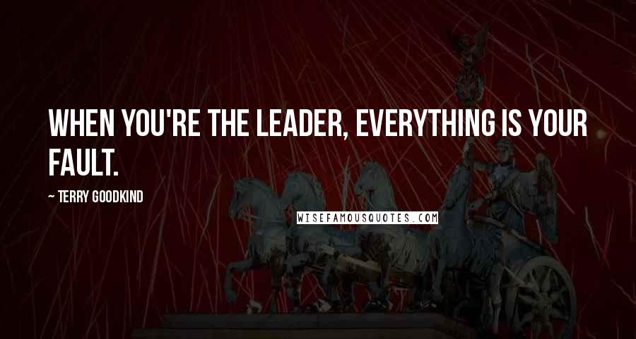 Terry Goodkind Quotes: When you're the leader, everything is your fault.