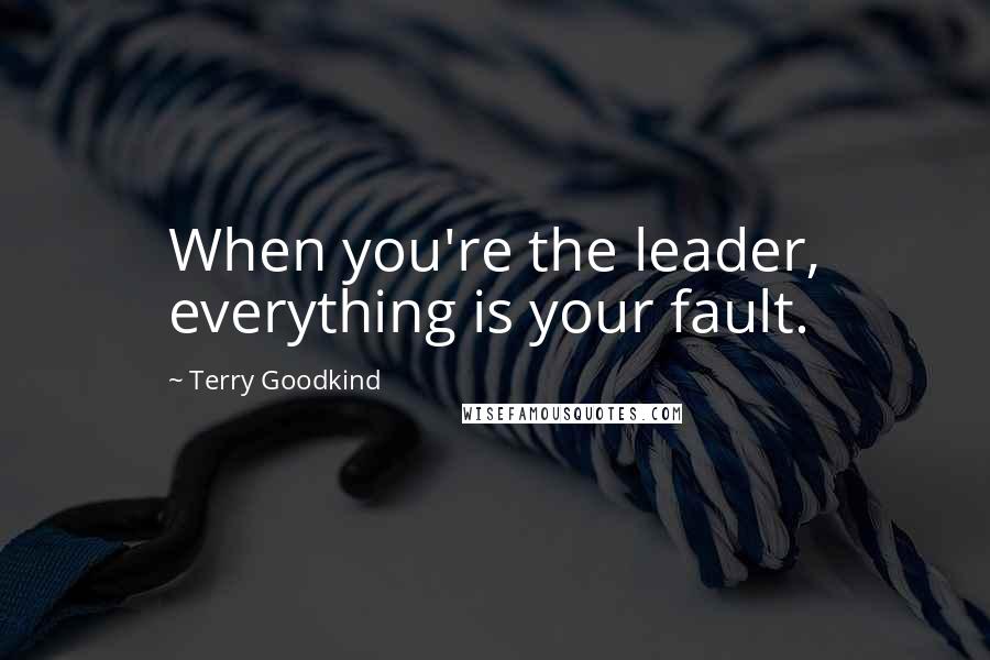 Terry Goodkind Quotes: When you're the leader, everything is your fault.